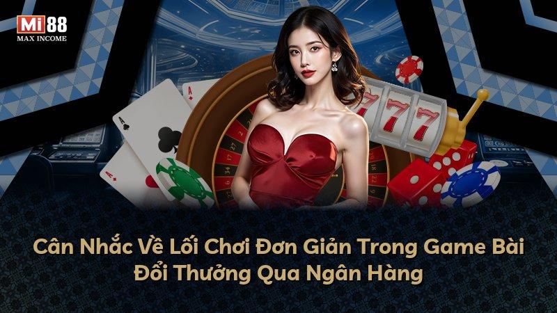 Cân Nhắc Về Lối Chơi Đơn Giản Trong Game Bài Đổi Thưởng Qua Ngân Hàng