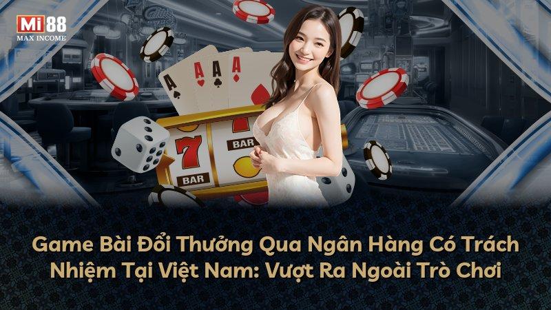 Game Bài Đổi Thưởng Qua Ngân Hàng Có Trách Nhiệm Tại Việt Nam: Vượt Ra Ngoài Trò Chơi