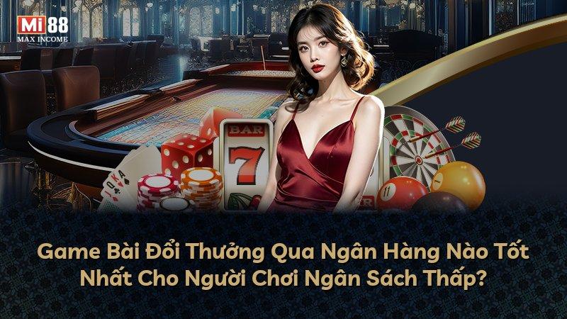 Game Bài Đổi Thưởng Qua Ngân Hàng Nào Tốt Nhất Cho Người Chơi Ngân Sách Thấp?