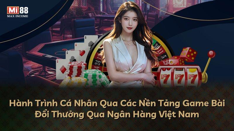 Hành Trình Cá Nhân Qua Các Nền Tảng Game Bài Đổi Thưởng Qua Ngân Hàng Việt Nam