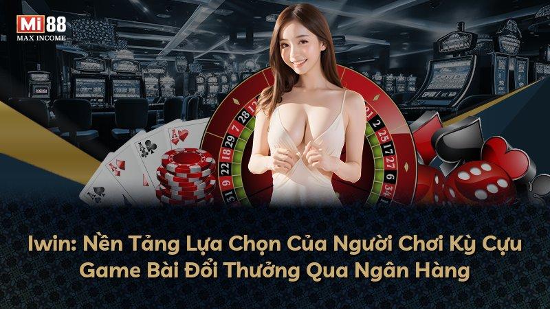 Iwin: Nền Tảng Lựa Chọn Của Người Chơi Kỳ Cựu Game Bài Đổi Thưởng Qua Ngân Hàng