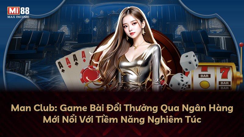 Man Club: Game Bài Đổi Thưởng Qua Ngân Hàng Mới Nổi Với Tiềm Năng Nghiêm Túc