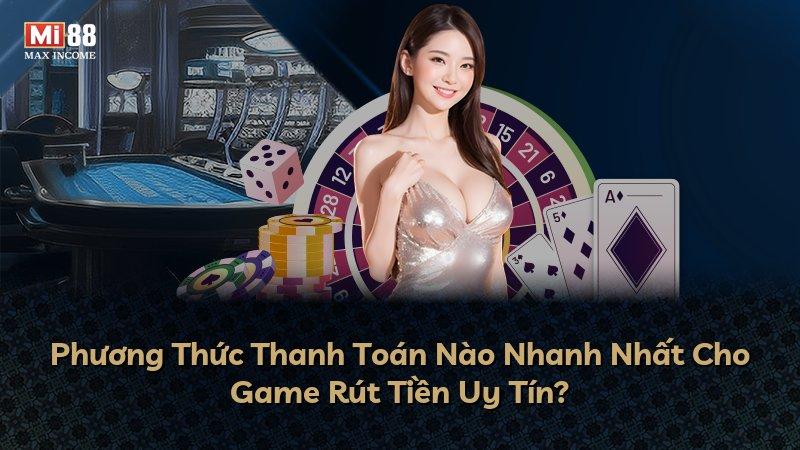 Phương Thức Thanh Toán Nào Nhanh Nhất Cho Game Rút Tiền Uy Tín?