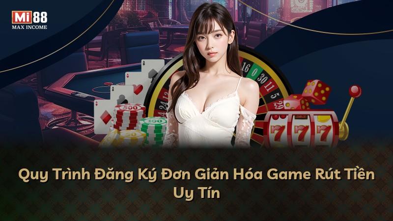 Quy Trình Đăng Ký Đơn Giản Hóa Game Rút Tiền Uy Tín