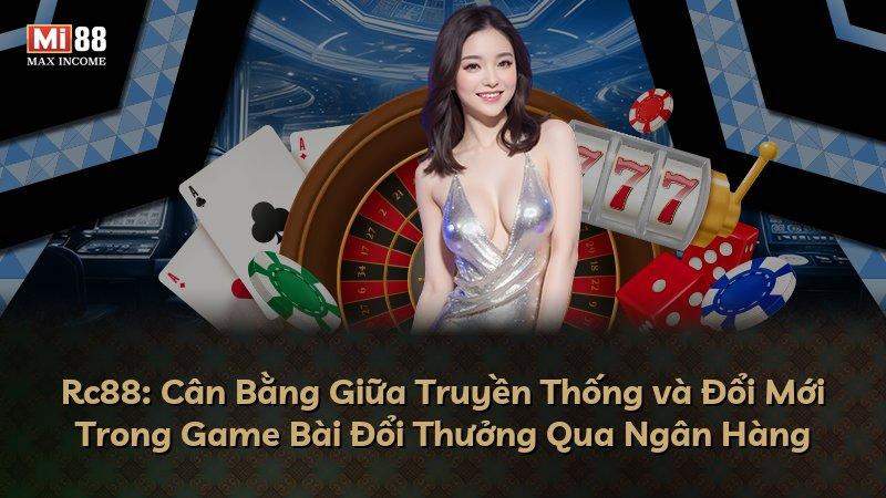 Rc88: Cân Bằng Giữa Truyền Thống và Đổi Mới Trong Game Bài Đổi Thưởng Qua Ngân Hàng