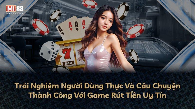 Trải Nghiệm Người Dùng Thực Và Câu Chuyện Thành Công Với Game Rút Tiền Uy Tín
