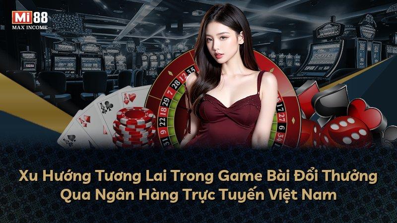 Xu Hướng Tương Lai Trong Game Bài Đổi Thưởng Qua Ngân Hàng Trực Tuyến Việt Nam